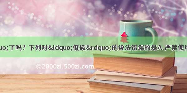 今天 你“低碳”了吗？下列对“低碳”的说法错误的是A.严禁使用化石燃料B.开发新能源