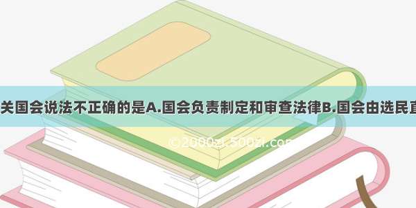 单选题下列有关国会说法不正确的是A.国会负责制定和审查法律B.国会由选民直接选举产生C