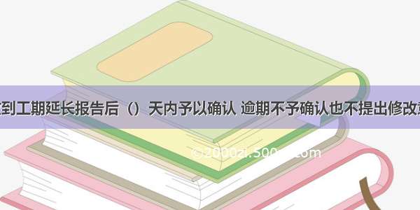 工程师在收到工期延长报告后（）天内予以确认 逾期不予确认也不提出修改意见 视为同