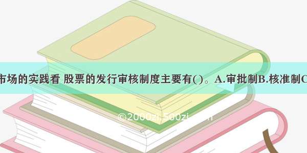 从各国证券市场的实践看 股票的发行审核制度主要有()。A.审批制B.核准制C.注册制D.通