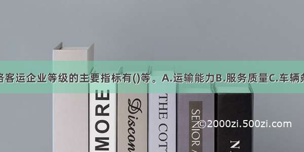 综合评价道路客运企业等级的主要指标有()等。A.运输能力B.服务质量C.车辆条件D.安全状