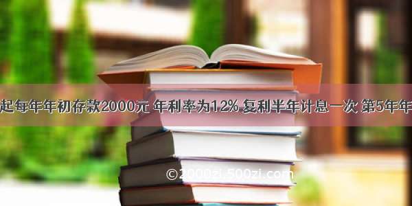 某人从现在起每年年初存款2000元 年利率为12% 复利半年计息一次 第5年年末本利和为