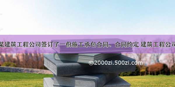 建设单位与某建筑工程公司签订了一份施工承包合同。合同约定 建筑工程公司先进行施工