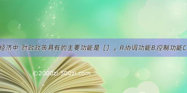 在现代市场经济中 财政政策具有的主要功能是（）。A.协调功能B.控制功能C.导向功能D.