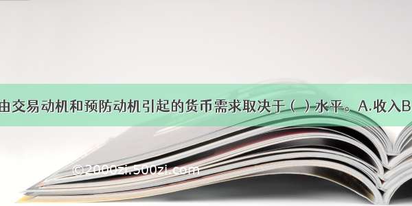 凯恩斯认为 由交易动机和预防动机引起的货币需求取决于（）水平。A.收入B.物价C.利率