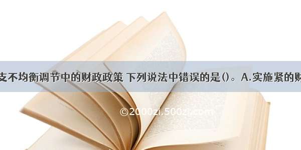 关于国际收支不均衡调节中的财政政策 下列说法中错误的是()。A.实施紧的财政政策会导