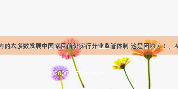 包括中国在内的大多数发展中国家目前仍实行分业监管体制 这是因为（）。A.实行政府主