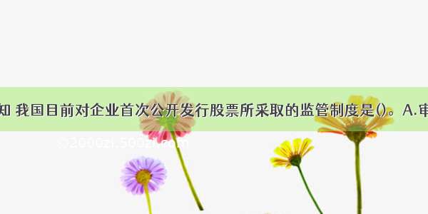 从公告中可知 我国目前对企业首次公开发行股票所采取的监管制度是()。A.审批制中的指