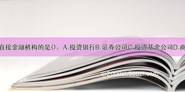 下列中不属于直接金融机构的是()。A.投资银行B.证券公司C.投资基金公司D.商业银行ABCD