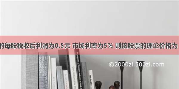 假定某股票的每股税收后利润为0.5元 市场利率为5% 则该股票的理论价格为（）元。A.5