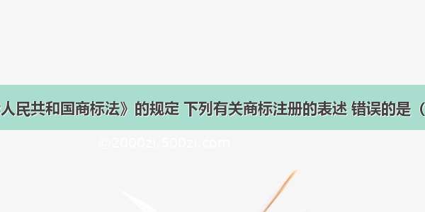 根据《中华人民共和国商标法》的规定 下列有关商标注册的表述 错误的是（）。A.商标