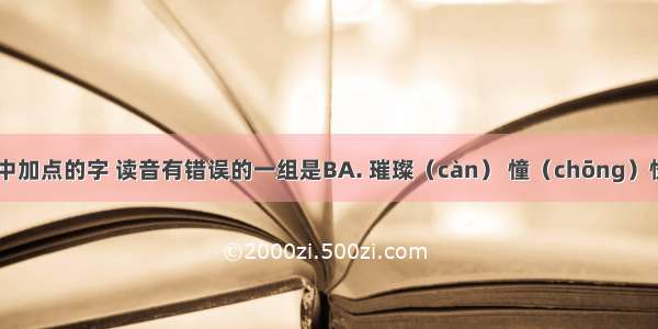 下列词语中加点的字 读音有错误的一组是BA. 璀璨（càn） 憧（chōng）憬 饮鸩（z