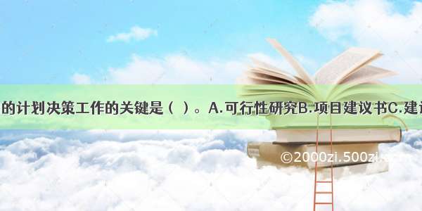 饭店建设最初的计划决策工作的关键是（）。A.可行性研究B.项目建议书C.建设地址D.计划