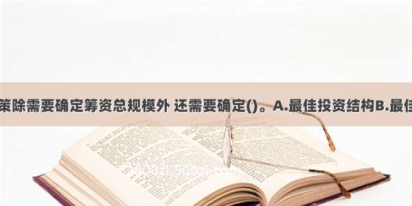 企业筹资决策除需要确定筹资总规模外 还需要确定()。A.最佳投资结构B.最佳投资规模C.