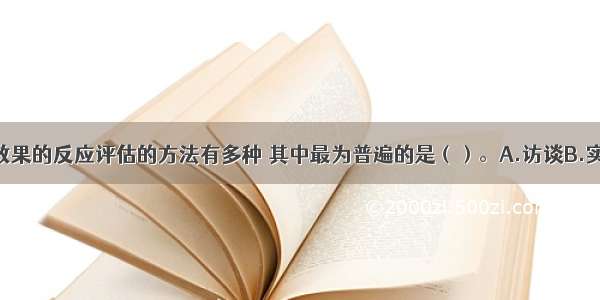 培训与开发效果的反应评估的方法有多种 其中最为普遍的是（）。A.访谈B.实际操作C.笔