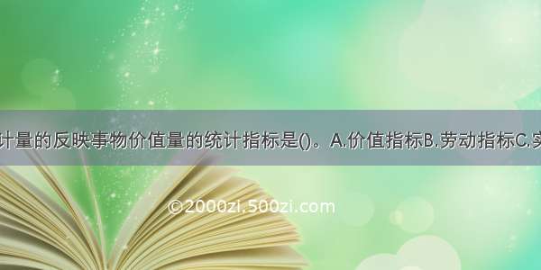 以货币单位计量的反映事物价值量的统计指标是()。A.价值指标B.劳动指标C.实物指标D.数