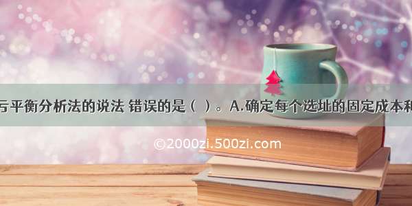 下列关于盈亏平衡分析法的说法 错误的是（）。A.确定每个选址的固定成本和变动成本B.