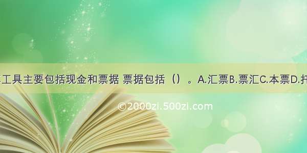 国际结算工具主要包括现金和票据 票据包括（）。A.汇票B.票汇C.本票D.托收E.支票