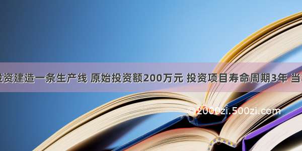 某企业拟投资建造一条生产线 原始投资额200万元 投资项目寿命周期3年 当年投产并产