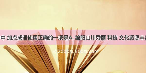 下列各句中 加点成语使用正确的一项是A. 绵阳山川秀丽 科技 文化资源丰富 我们应