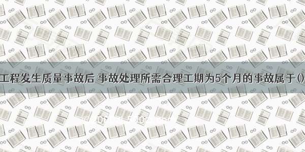 大中型水利工程发生质量事故后 事故处理所需合理工期为5个月的事故属于()。A.特大质