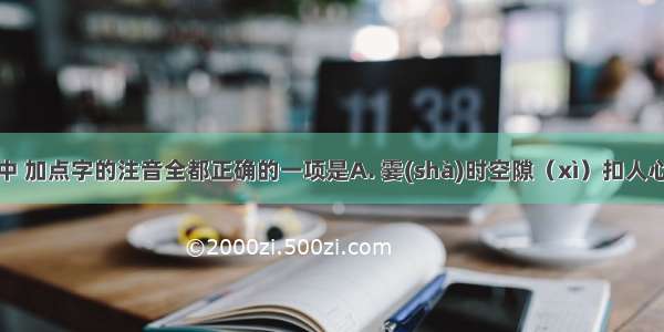 下列词语中 加点字的注音全都正确的一项是A. 霎(shà)时空隙（xì）扣人心弦(xián)