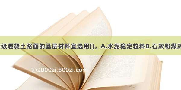 中 轻交通等级混凝土路面的基层材料宜选用()。A.水泥稳定粒料B.石灰粉煤灰级配粒料C.