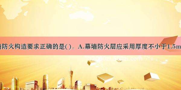 下列关于幕墙防火构造要求正确的是()。A.幕墙防火层应采用厚度不小于1.5mm的铝合金板