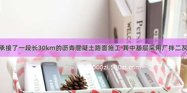 某施工单位承接了一段长30km的沥青混凝土路面施工 其中基层采用厂拌二灰稳定碎石 施