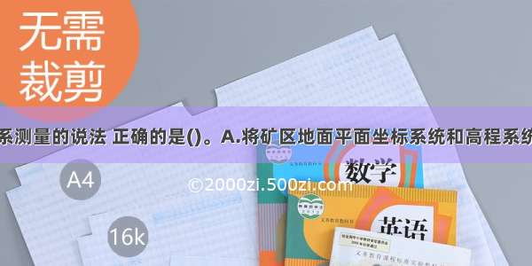 关于矿井联系测量的说法 正确的是()。A.将矿区地面平面坐标系统和高程系统传递到井下