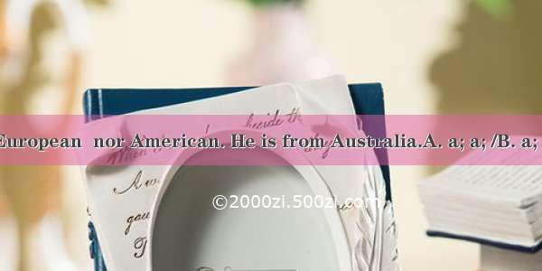 He is neither European  nor American. He is from Australia.A. a; a; /B. a; an; theC. a; an