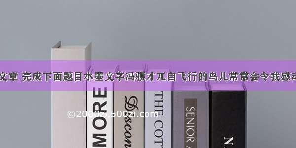 阅读下面的文章 完成下面题目水墨文字冯骥才兀自飞行的鸟儿常常会令我感动。在绵绵细