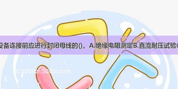 封闭母线与设备连接前应进行封闭母线的()。A.绝缘电阻测定B.直流耐压试验C.接地电阻测