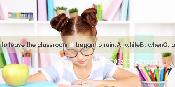 We were about to leave the classroom  it began to rain.A. whileB. whenC. asD. before