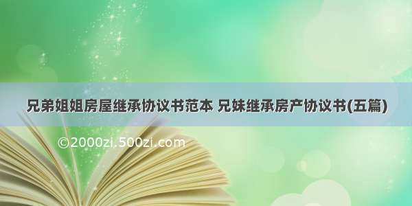 兄弟姐姐房屋继承协议书范本 兄妹继承房产协议书(五篇)