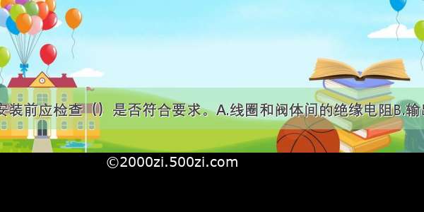 风阀控制器安装前应检查（）是否符合要求。A.线圈和阀体间的绝缘电阻B.输出力矩C.供电