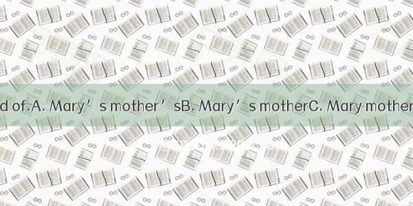 Miss Smith is a friend of.A. Mary’s mother’sB. Mary’s motherC. Mary mother’s 　D. mother’s