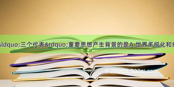 单选题下列不属于&ldquo;三个代表&rdquo;重要思想产生背景的是A.世界多极化和经济全球化趋势的发