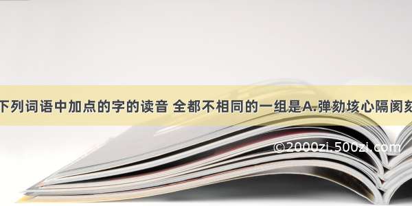 单选题下列词语中加点的字的读音 全都不相同的一组是A.弹劾　垓心　隔阂　刻不容缓　