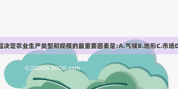 单选题决定农业生产类型和规模的最重要因素是:A.气候B.地形C.市场D.政策