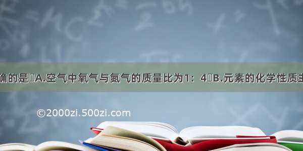 下列说法正确的是A.空气中氧气与氮气的质量比为1：4B.元素的化学性质主要由原子的