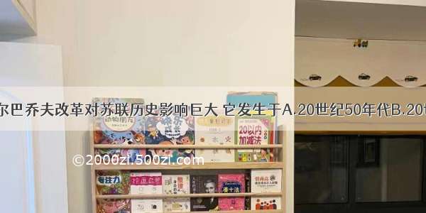 单选题戈尔巴乔夫改革对苏联历史影响巨大 它发生于A.20世纪50年代B.20世纪60年