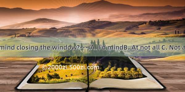 ---Would you mind closing the window?---.A. I'd mindB. At not all C. Not all atD. Not at a