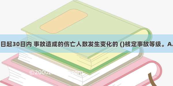 事故发生之日起30日内 事故造成的伤亡人数发生变化的 ()核定事故等级。A.应按照变化