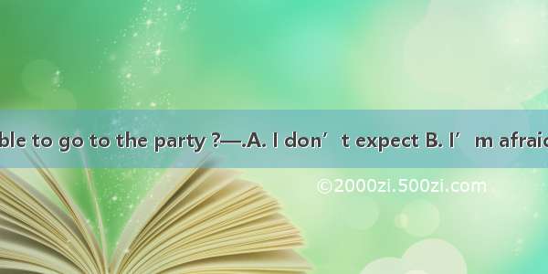 —Would you be able to go to the party ?—.A. I don’t expect B. I’m afraid not C. I don’t th