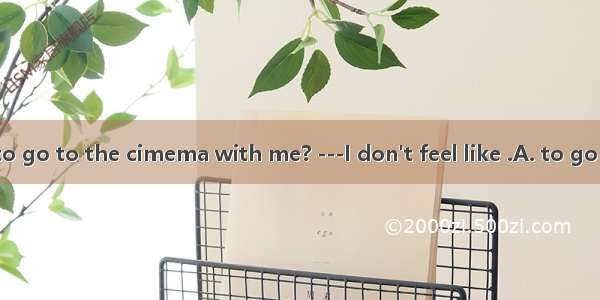 --Do you want to go to the cimema with me? ---I don't feel like .A. to go thereB. to go to