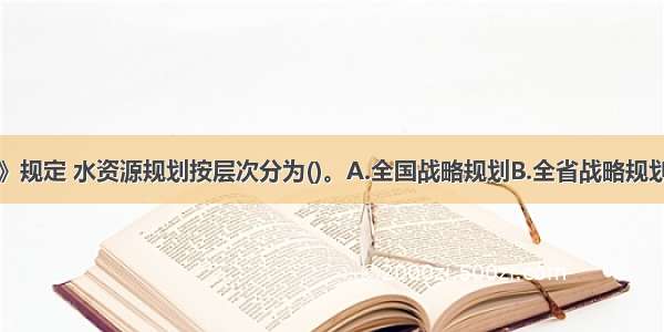 根据《水法》规定 水资源规划按层次分为()。A.全国战略规划B.全省战略规划C.全县战略