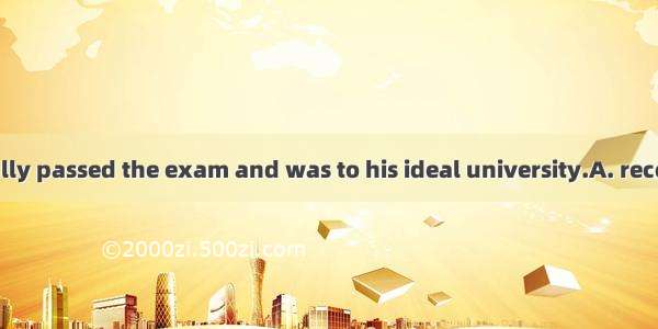 14. He successfully passed the exam and was to his ideal university.A. receivedB. admitted