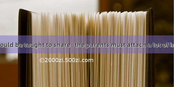 24. Children should be taught to share   the parents must attach a lot of importance.A. in