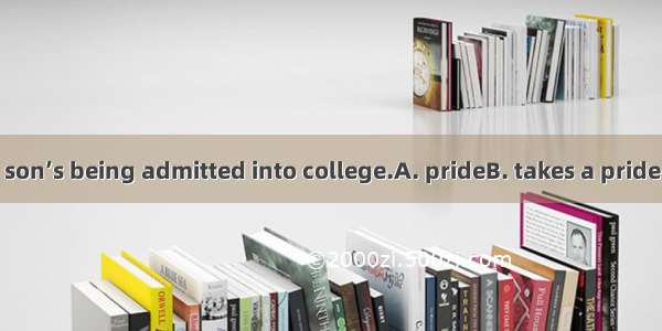 His mother his son’s being admitted into college.A. prideB. takes a pride ofC. is pride of